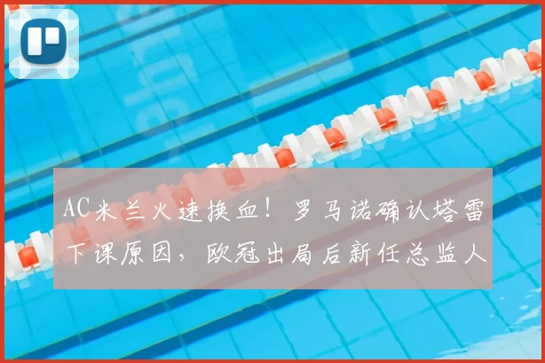 AC米兰火速换血！罗马诺确认塔雷下课原因，欧冠出局后新任总监人选引关注