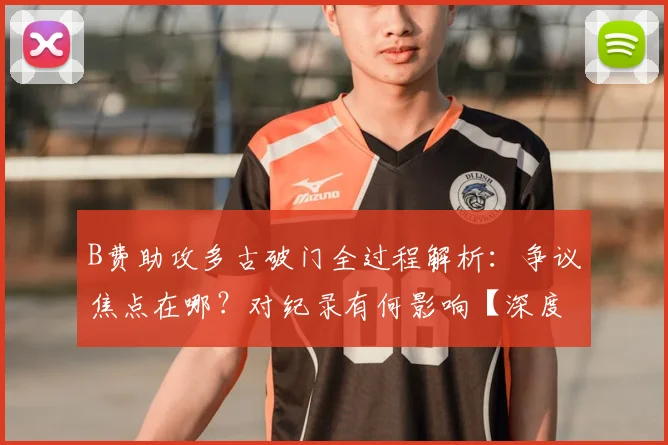 B费助攻多古破门全过程解析：争议焦点在哪？对纪录有何影响【深度复盘】